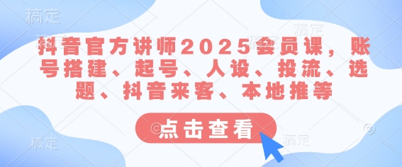 抖音官方讲师2025会员课，账号搭建、起号、人设、投流、选题、抖音来客、本地推等-卿云社