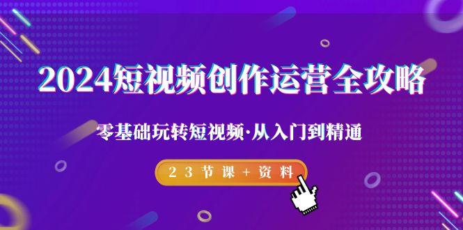 2024短视频-创作运营全攻略，零基础玩转短视频·从入门到精通-23节课+资料-卿云社