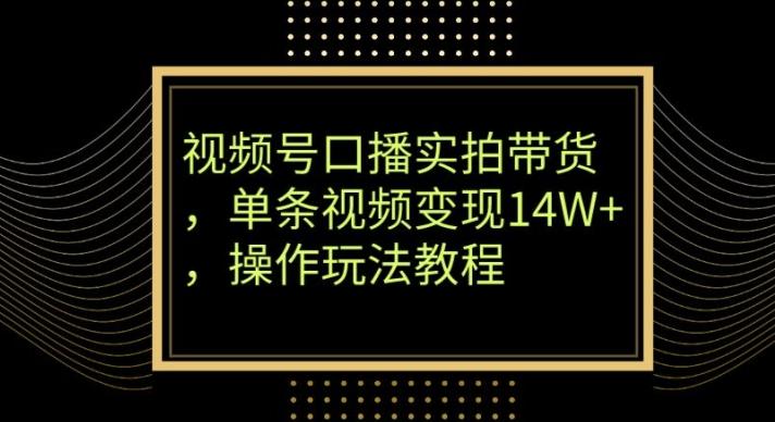 视频号口播实拍带货，单条视频变现14W+，操作玩法教程-卿云社