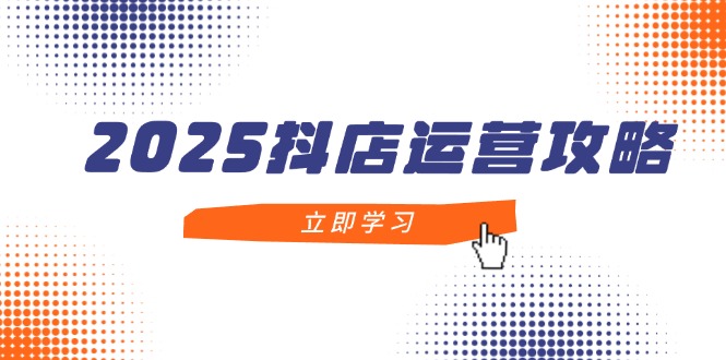 2025抖店运营攻略，掌握抖店技巧，打造月销百万，新手入门到精通-卿云社