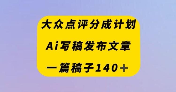 大众点评创作者分成计划，AI写稿发布文章，一篇文章收益140＋-卿云社
