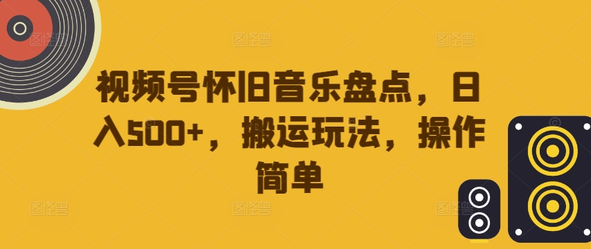 视频号怀旧音乐盘点，日入500+，搬运玩法，操作简单【揭秘】-卿云社