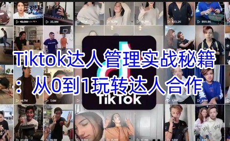 Tiktok达人管理实战秘籍：从0到1玩转达人合作-卿云社
