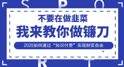 韭菜生涯终结者，我来教你做镰刀，2025如何通过“知识付费”实现财F自由【揭秘】-卿云社