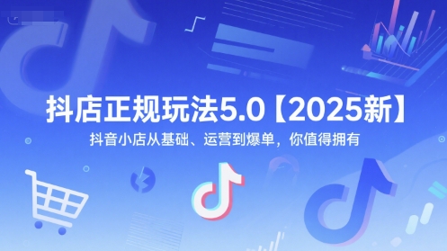 抖店正规玩法5.0【2025新】抖音小店从基础、运营到爆单，你值得拥有-卿云社