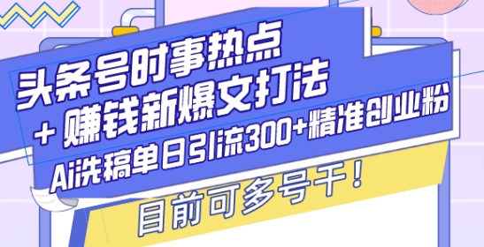 头条号时事热点+赚钱新爆文打法，Ai洗稿单日引流300+精准创业粉，目前可多号干【揭秘】-卿云社