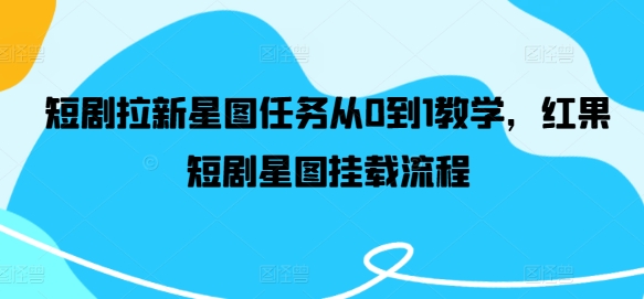 短剧拉新星图任务从0到1教学，红果短剧星图挂载流程-卿云社