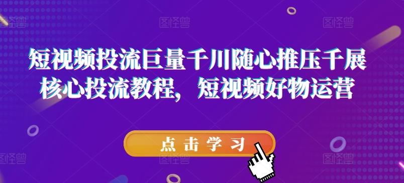 短视频投流巨量千川随心推压千展核心投流教程，短视频好物运营-卿云社