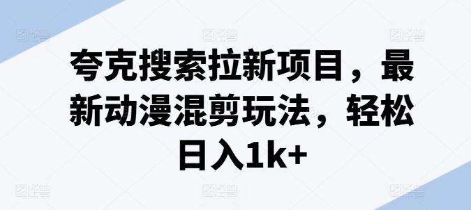 夸克搜索拉新项目，最新动漫混剪玩法，轻松日入1k+-卿云社