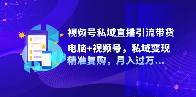 视频号私域直播引流带货：电脑+视频号，私域变现，精准复购，月入过万…-卿云社