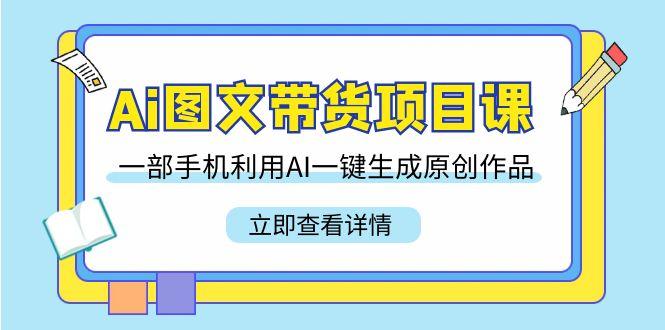 Ai图文带货项目课，一部手机利用AI一键生成原创作品(22节课)-卿云社