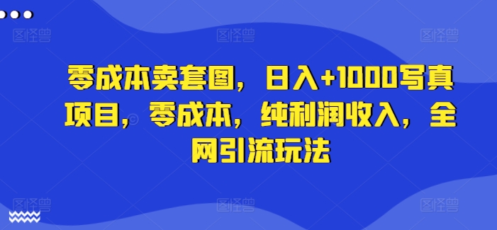 零成本卖套图，日入+1000写真项目，零成本，纯利润收入，全网引流玩法-卿云社