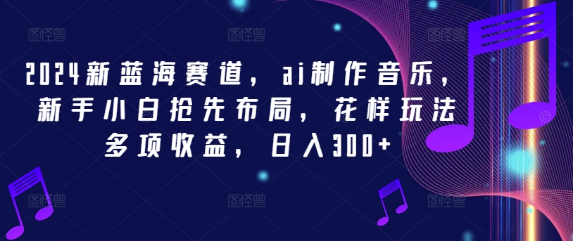 2024新蓝海赛道，ai制作音乐，新手小白抢先布局，花样玩法多项收益，日入300+【揭秘】-卿云社