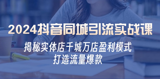 2024抖音同城引流实战课：揭秘实体店千城万店盈利模式，打造流量爆款-卿云社