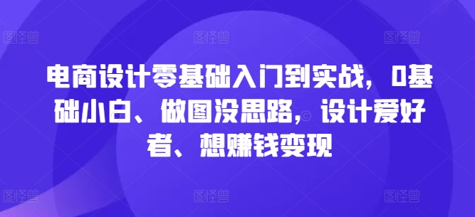 电商设计零基础入门到实战，0基础小白、做图没思路，设计爱好者、想赚钱变现-卿云社