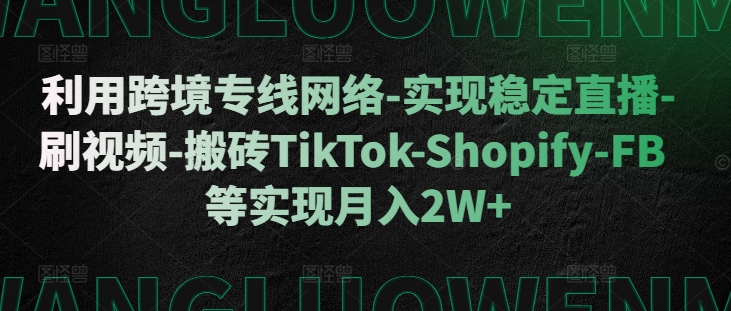 利用跨境专线网络-实现稳定直播-刷视频-搬砖TikTok-Shopify-FB等实现月入2W+【揭秘】-卿云社