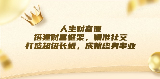 人生财富课：搭建财富框架，精准社交，打造超级长板，成就终身事业-卿云社