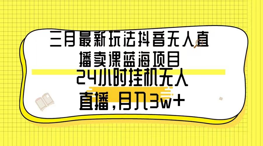 三月最新玩法抖音无人直播卖课蓝海项目，24小时无人直播，月入3w+-卿云社
