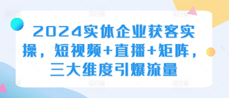 2024实体企业获客实操，短视频+直播+矩阵，三大维度引爆流量-卿云社