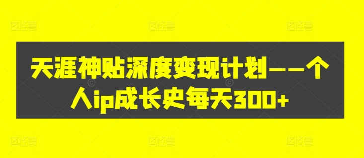 天涯神贴深度变现计划——个人ip成长史每天300+【揭秘】-卿云社