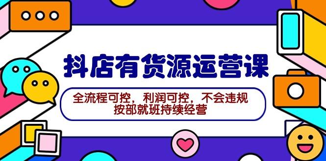 (9702期)2024抖店有货源运营课：全流程可控，利润可控，不会违规，按部就班持续经营-卿云社