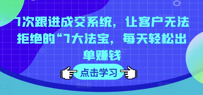 7次跟进成交系统，让客户无法拒绝的“7大法宝，每天轻松出单赚钱-卿云社
