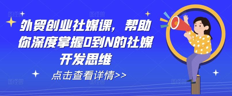 外贸创业社媒课，帮助你深度掌握0到N的社媒开发思维-卿云社