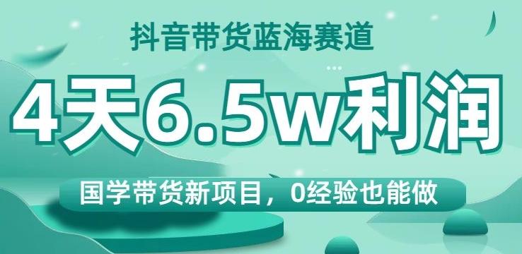 抖音带货蓝海赛道，国学带货新项目，0经验也能做，4天6.5w利润【揭秘】-卿云社
