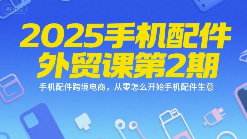 2025手机配件外贸课第2期，手机配件跨境电商，从零怎么开始手机配件生意-卿云社