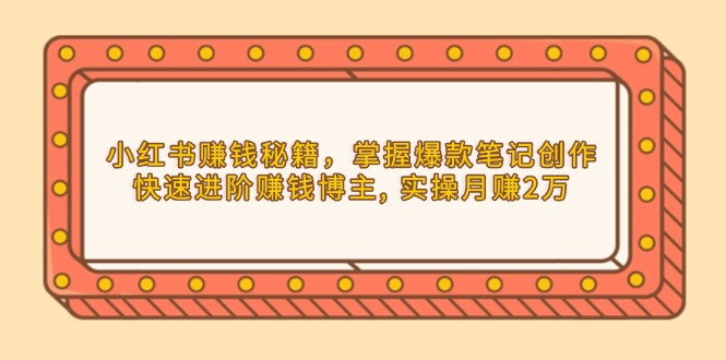 小红书赚钱秘籍，掌握爆款笔记创作，快速进阶赚钱博主, 实操月赚2万-卿云社