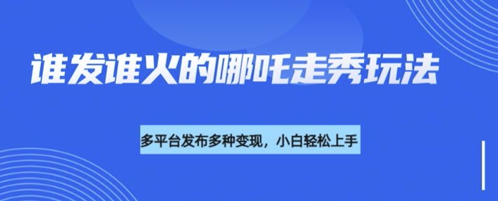 利用deepseek制作谁发谁火的哪吒2人物走秀视频，多平台发布多种变现-卿云社