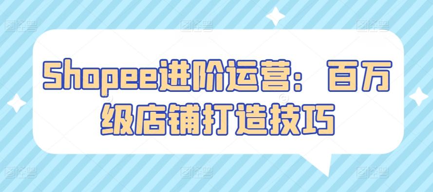 Shopee进阶运营：百万级店铺打造技巧-卿云社