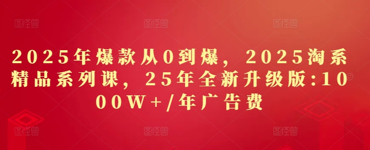 2025年爆款从0到爆，2025淘系精品系列课，25年全新升级版：1000W+1年广告费-卿云社
