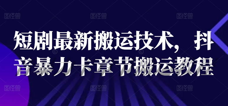 短剧最新搬运技术，抖音暴力卡章节搬运教程-卿云社