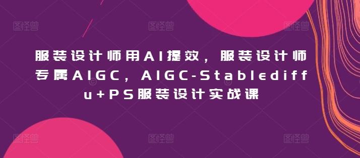 服装设计师用AI提效，服装设计师专属AIGC，AIGC-Stablediffu+PS服装设计实战课-卿云社