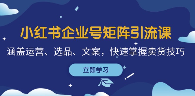 小红书企业号矩阵引流课，涵盖运营、选品、文案，快速掌握卖货技巧-卿云社