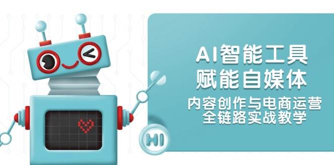 AI智能工具赋能自媒体，内容创作与电商运营，全链路实战教学-卿云社