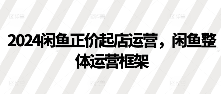 2024闲鱼正价起店运营，闲鱼整体运营框架-卿云社