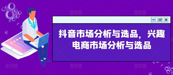 抖音市场分析与选品，兴趣电商市场分析与选品-卿云社