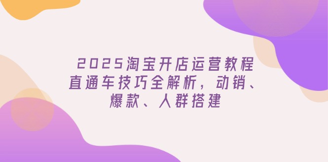 2025淘宝开店运营教程更新，直通车技巧全解析，动销、爆款、人群搭建-卿云社