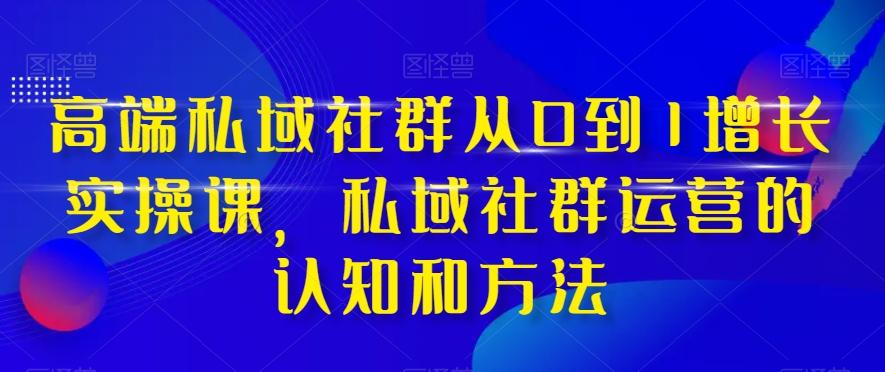高端私域社群从0到1增长实操课，私域社群运营的认知和方法-卿云社