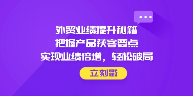 外贸业绩提升秘籍，把握产品获客要点，实现业绩倍增，轻松破局-卿云社