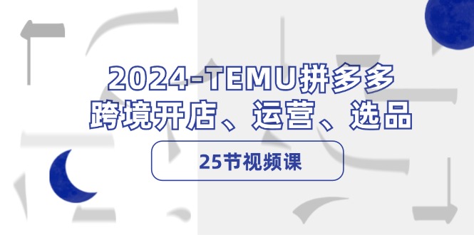 2024-TEMU拼多多·跨境开店、运营、选品(25节视频课-卿云社