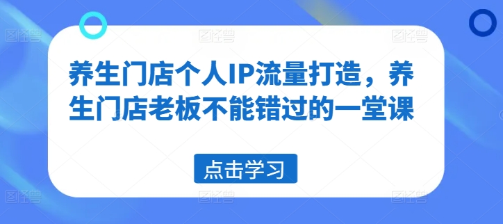 养生门店个人IP流量打造，养生门店老板不能错过的一堂课-卿云社