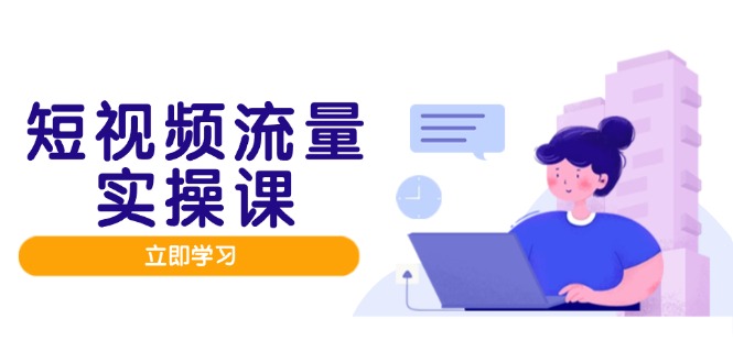 短视频流量实战班，人设打造内容优化，矩阵投放管控有序，助力流量变现路-卿云社