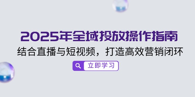 2025年全域投放操作指南，结合直播与短视频，打造高效营销闭环-卿云社