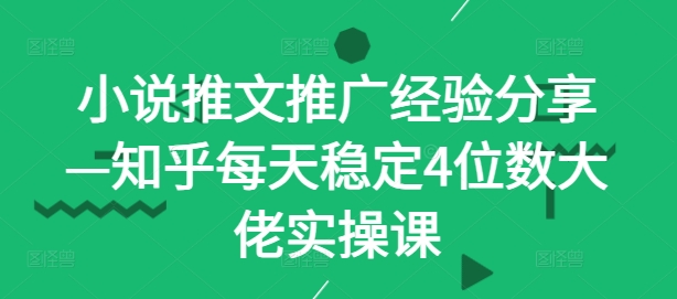 小说推文推广经验分享—知乎每天稳定4位数大佬实操课-卿云社