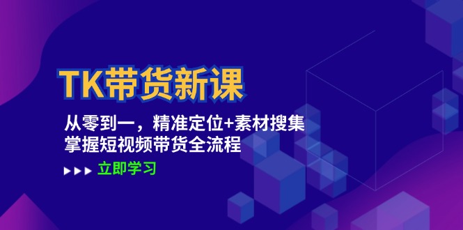 TK带货新课：从零到一，精准定位+素材搜集 掌握短视频带货全流程-卿云社
