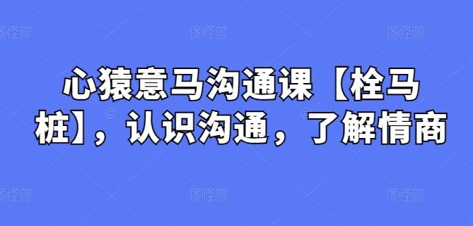 心猿意马沟通课【栓马桩】，认识沟通，了解情商-卿云社