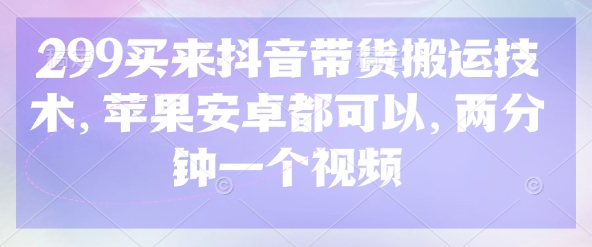 299买来抖音带货搬运技术，苹果安卓都可以，两分钟一个视频-卿云社